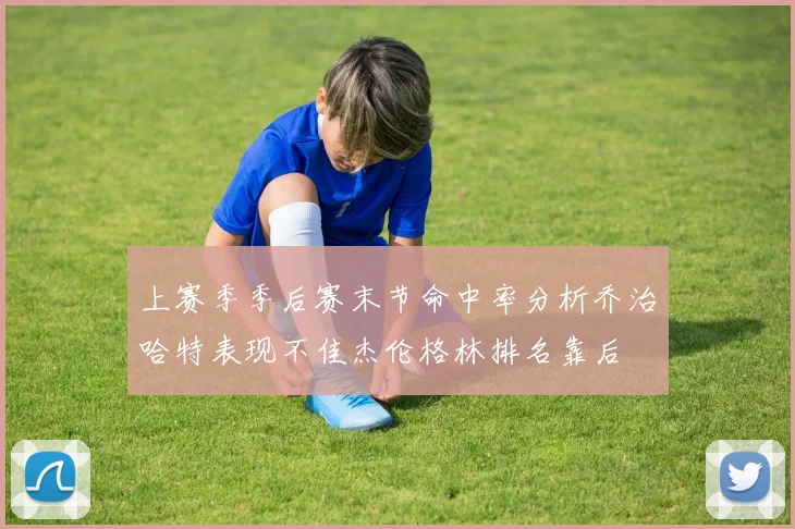 上赛季季后赛末节命中率分析乔治哈特表现不佳杰伦格林排名靠后