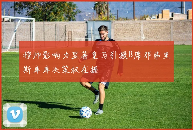 穆帅影响力显著皇马引援B席邓弗里斯库库决策权在握