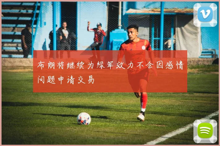 布朗将继续为绿军效力不会因感情问题申请交易