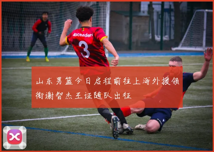 山东男篮今日启程前往上海外援领衔谢智杰王证随队出征