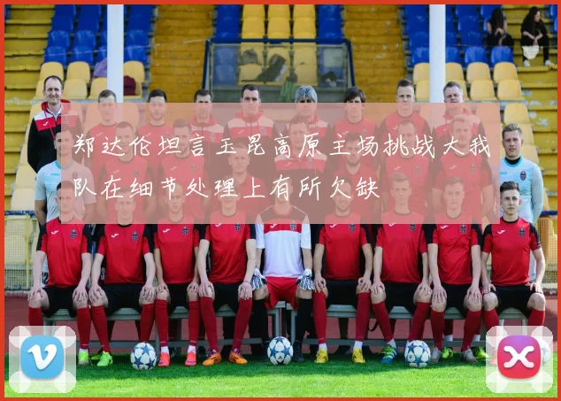 郑达伦坦言玉昆高原主场挑战大我队在细节处理上有所欠缺