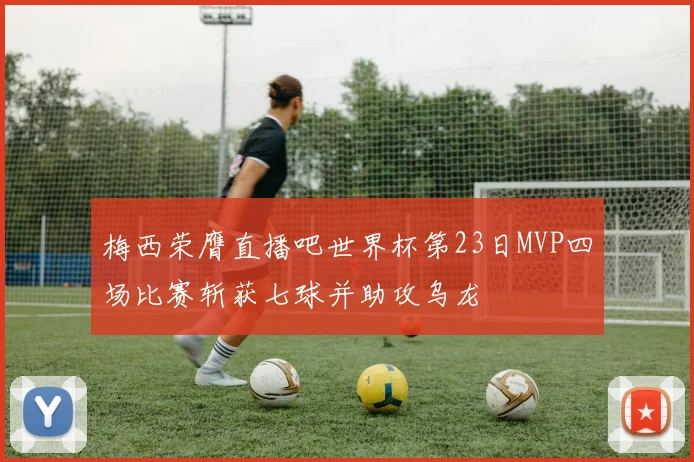 梅西荣膺直播吧世界杯第23日MVP四场比赛斩获七球并助攻乌龙