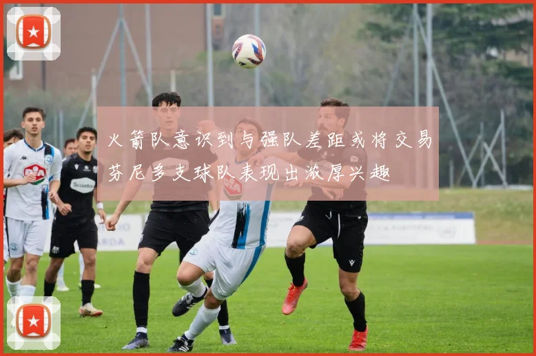 火箭队意识到与强队差距或将交易芬尼多支球队表现出浓厚兴趣
