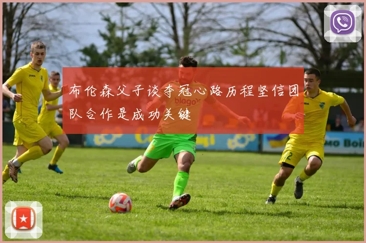 布伦森父子谈夺冠心路历程坚信团队合作是成功关键