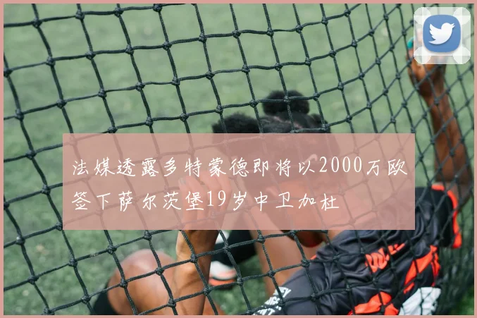 法媒透露多特蒙德即将以2000万欧签下萨尔茨堡19岁中卫加杜