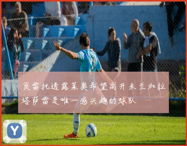 莫雷托透露莱奥希望离开米兰加拉塔萨雷是唯一感兴趣的球队