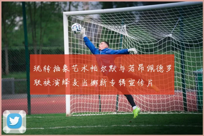 玩转抽象艺术帕尔默与若昂佩德罗联袂演绎麦当娜新专辑宣传片