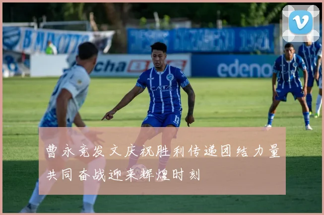 曹永竞发文庆祝胜利传递团结力量共同奋战迎来辉煌时刻
