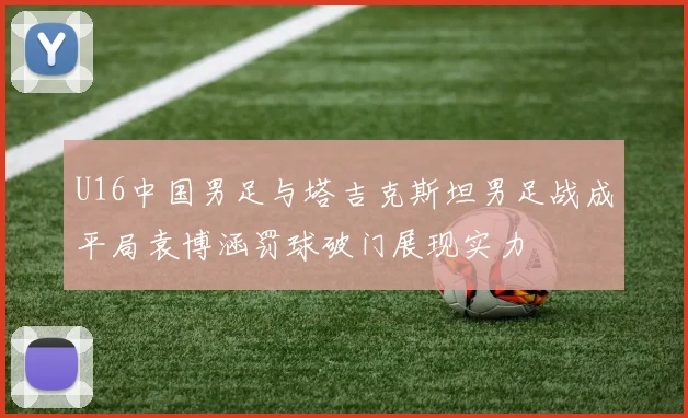 U16中国男足与塔吉克斯坦男足战成平局袁博涵罚球破门展现实力