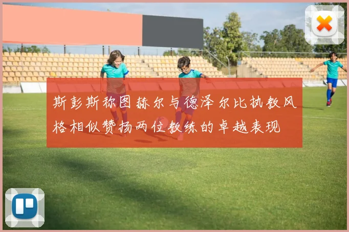 斯彭斯称图赫尔与德泽尔比执教风格相似赞扬两位教练的卓越表现