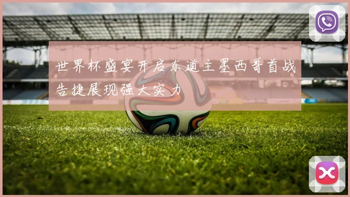 世界杯盛宴开启东道主墨西哥首战告捷展现强大实力
