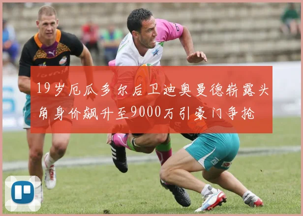 19岁厄瓜多尔后卫迪奥曼德崭露头角身价飙升至9000万引豪门争抢