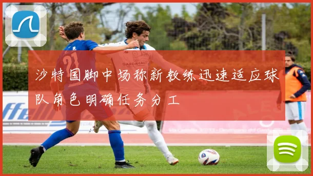 沙特国脚中场称新教练迅速适应球队角色明确任务分工