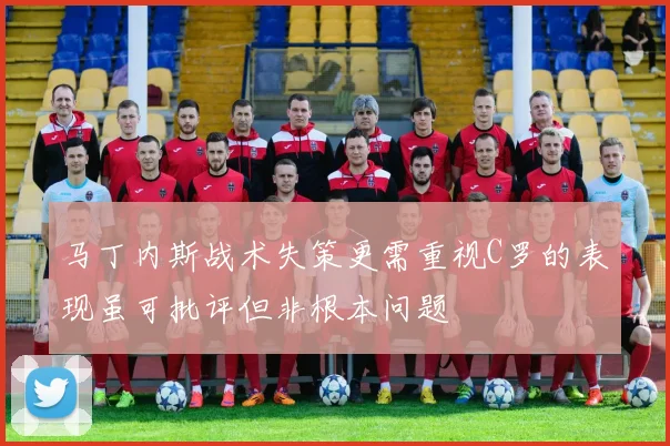 马丁内斯战术失策更需重视C罗的表现虽可批评但非根本问题