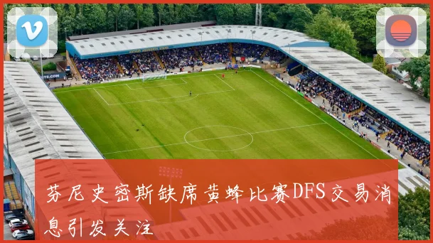 芬尼史密斯缺席黄蜂比赛DFS交易消息引发关注