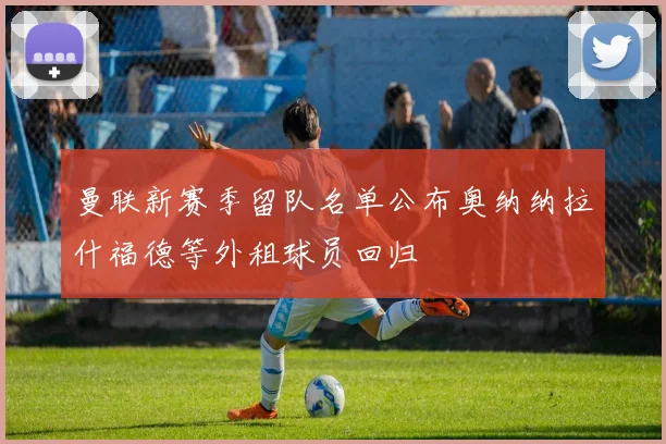 曼联新赛季留队名单公布奥纳纳拉什福德等外租球员回归