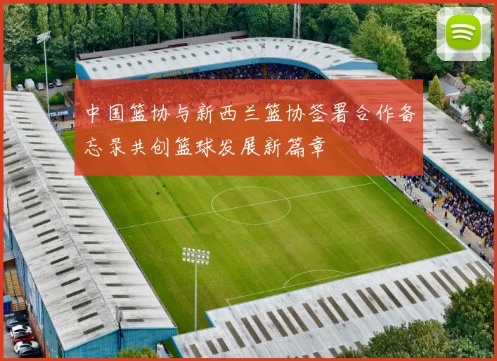 中国篮协与新西兰篮协签署合作备忘录共创篮球发展新篇章