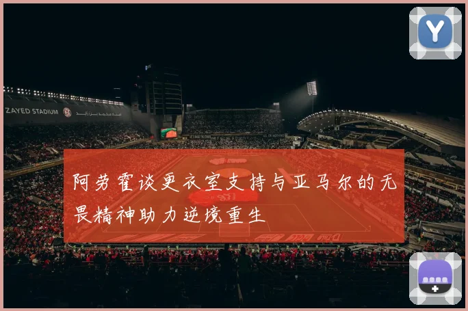 阿劳霍谈更衣室支持与亚马尔的无畏精神助力逆境重生