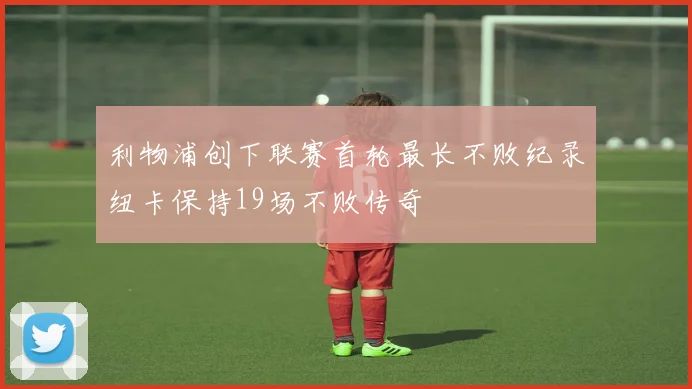 利物浦创下联赛首轮最长不败纪录纽卡保持19场不败传奇