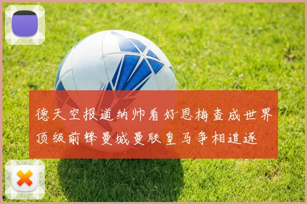 德天空报道纳帅看好恩梅查成世界顶级前锋曼城曼联皇马争相追逐