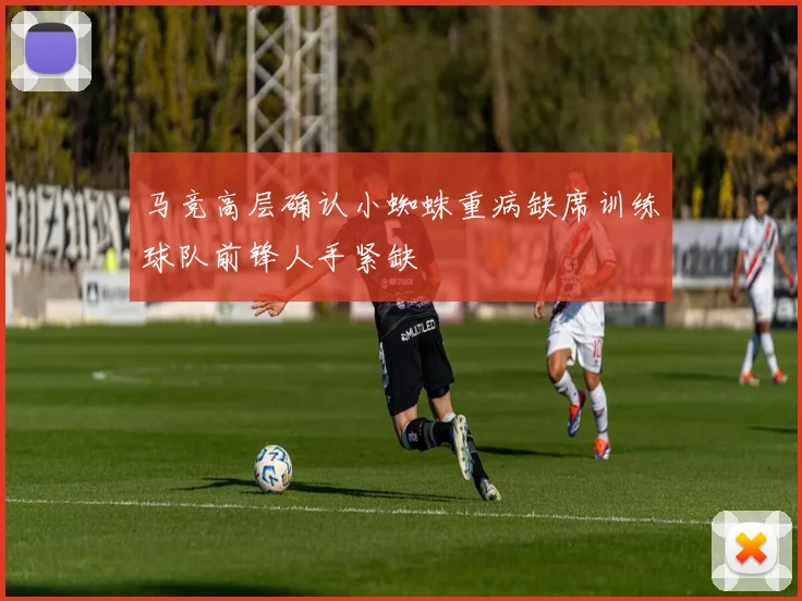 马竞高层确认小蜘蛛重病缺席训练球队前锋人手紧缺