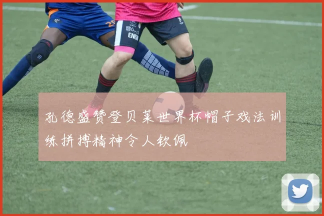 孔德盛赞登贝莱世界杯帽子戏法训练拼搏精神令人钦佩