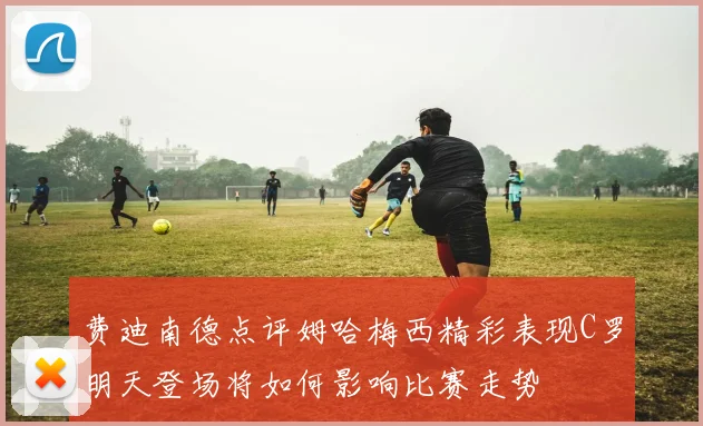 费迪南德点评姆哈梅西精彩表现C罗明天登场将如何影响比赛走势