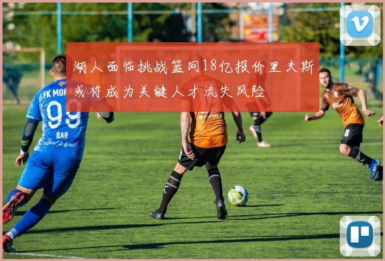 湖人面临挑战篮网18亿报价里夫斯或将成为关键人才流失风险