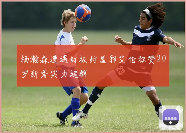 杨瀚森遭遇钉板封盖郭艾伦称赞20岁新秀实力超群