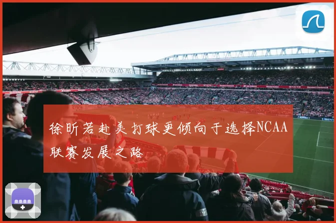 徐昕若赴美打球更倾向于选择NCAA联赛发展之路