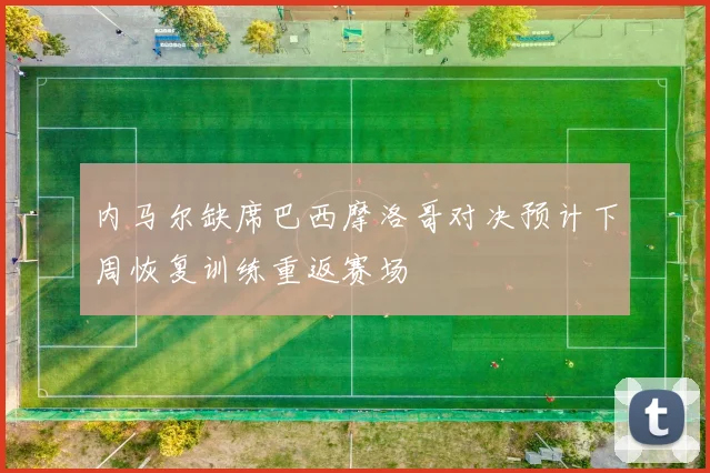 内马尔缺席巴西摩洛哥对决预计下周恢复训练重返赛场