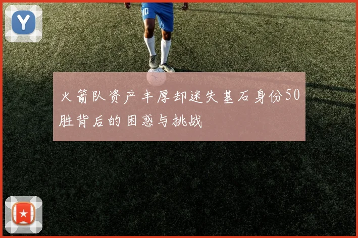 火箭队资产丰厚却迷失基石身份50胜背后的困惑与挑战