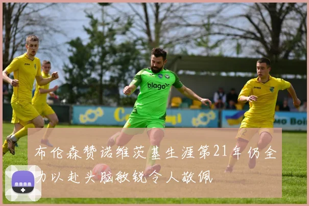 布伦森赞诺维茨基生涯第21年仍全力以赴头脑敏锐令人敬佩